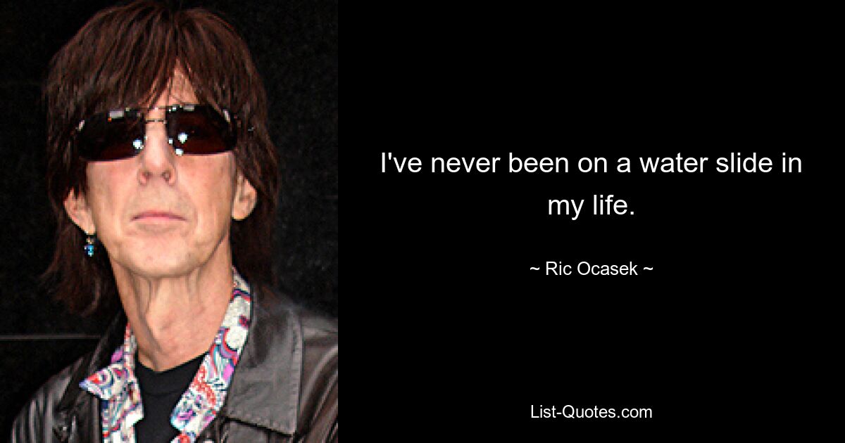 I've never been on a water slide in my life. — © Ric Ocasek