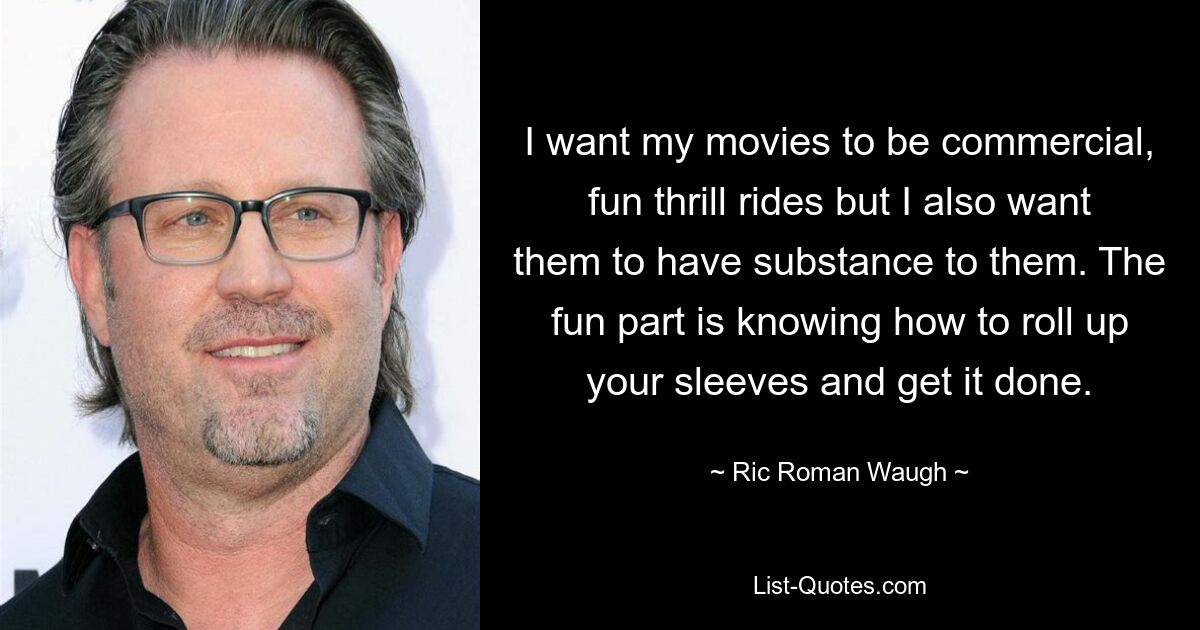 I want my movies to be commercial, fun thrill rides but I also want them to have substance to them. The fun part is knowing how to roll up your sleeves and get it done. — © Ric Roman Waugh