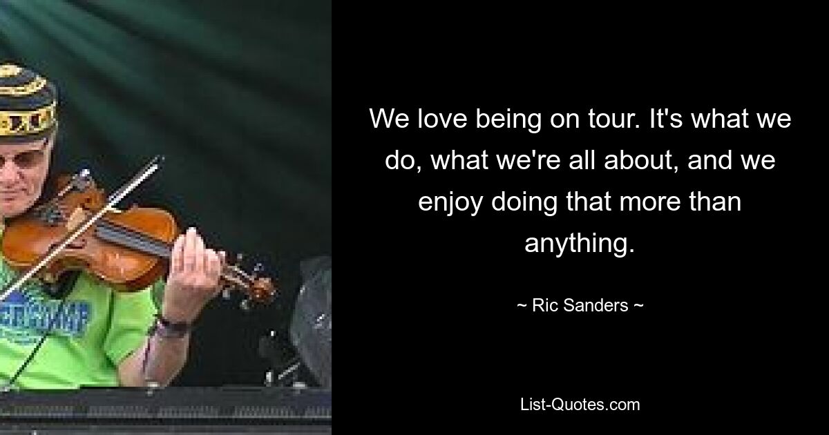 We love being on tour. It's what we do, what we're all about, and we enjoy doing that more than anything. — © Ric Sanders