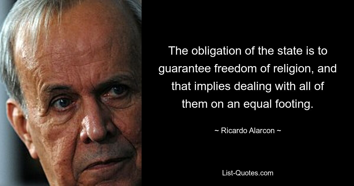 The obligation of the state is to guarantee freedom of religion, and that implies dealing with all of them on an equal footing. — © Ricardo Alarcon