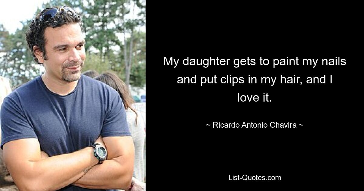 My daughter gets to paint my nails and put clips in my hair, and I love it. — © Ricardo Antonio Chavira