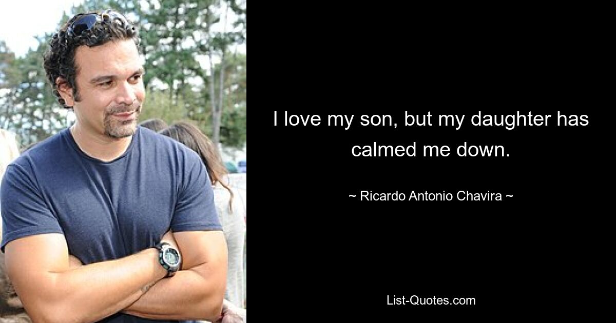 I love my son, but my daughter has calmed me down. — © Ricardo Antonio Chavira