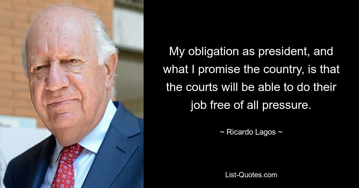 My obligation as president, and what I promise the country, is that the courts will be able to do their job free of all pressure. — © Ricardo Lagos