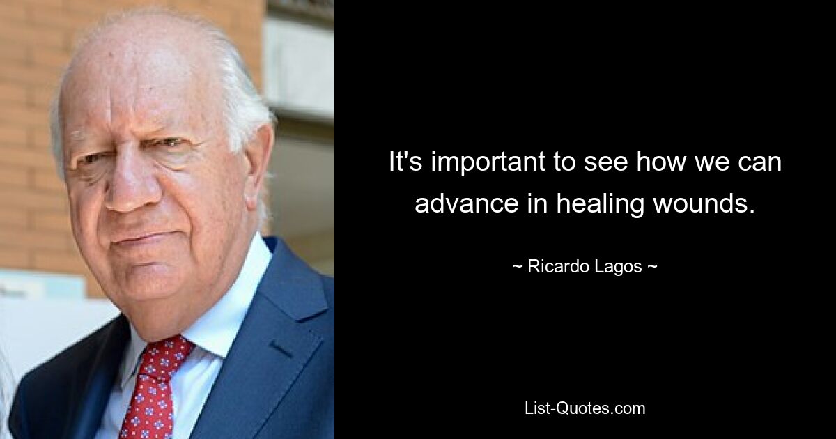 It's important to see how we can advance in healing wounds. — © Ricardo Lagos