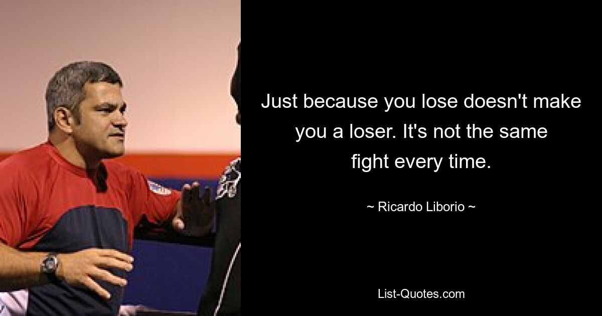 Just because you lose doesn't make you a loser. It's not the same fight every time. — © Ricardo Liborio