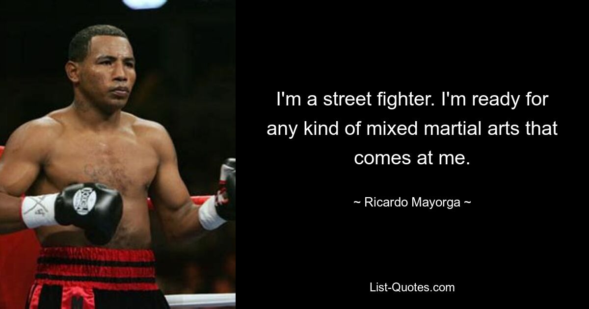 I'm a street fighter. I'm ready for any kind of mixed martial arts that comes at me. — © Ricardo Mayorga