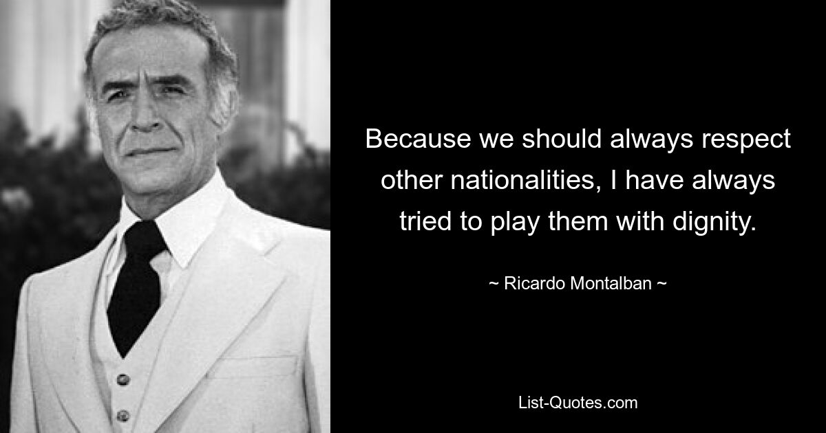 Because we should always respect other nationalities, I have always tried to play them with dignity. — © Ricardo Montalban