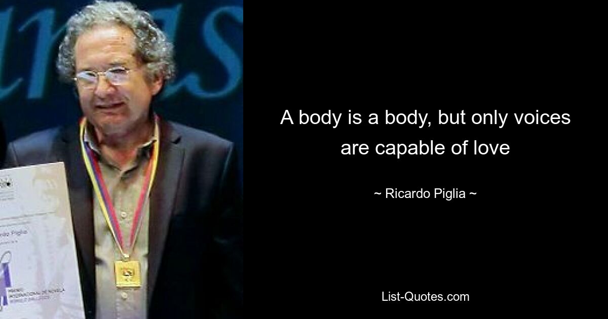 A body is a body, but only voices are capable of love — © Ricardo Piglia