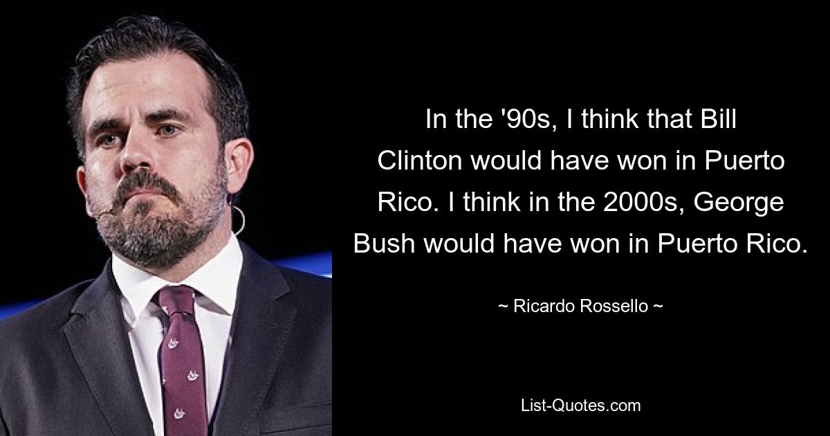 In the '90s, I think that Bill Clinton would have won in Puerto Rico. I think in the 2000s, George Bush would have won in Puerto Rico. — © Ricardo Rossello