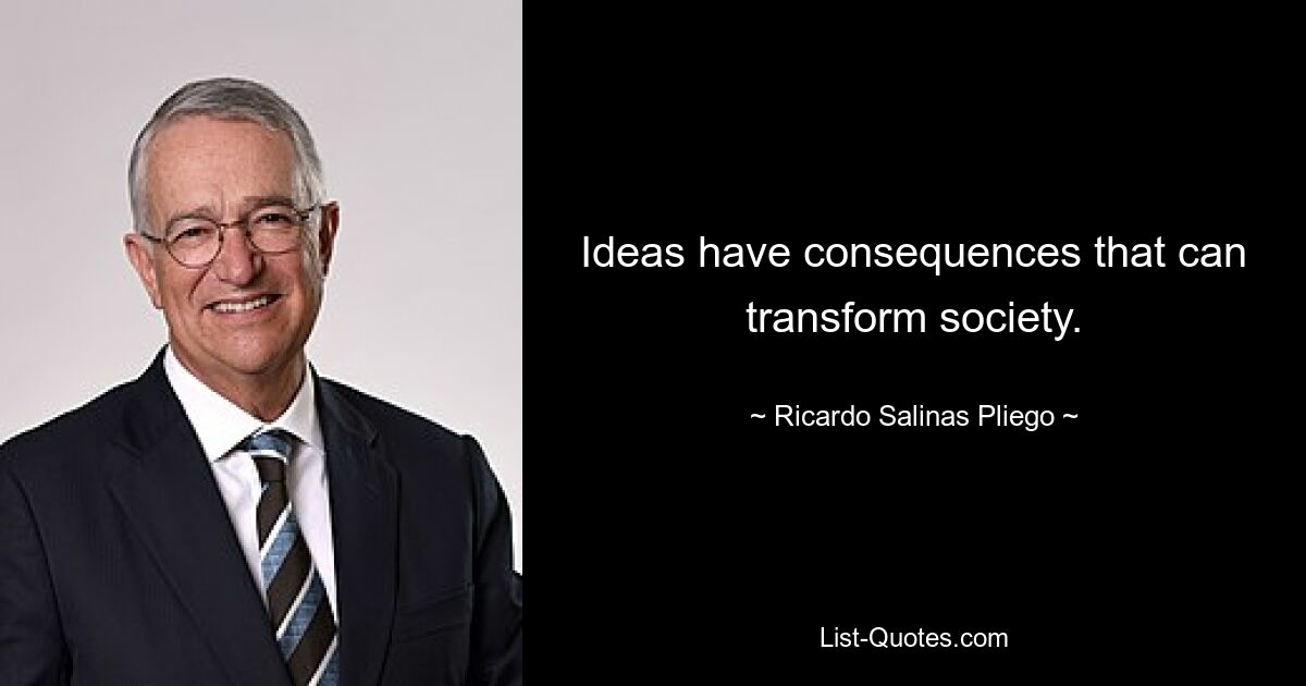 Ideas have consequences that can transform society. — © Ricardo Salinas Pliego