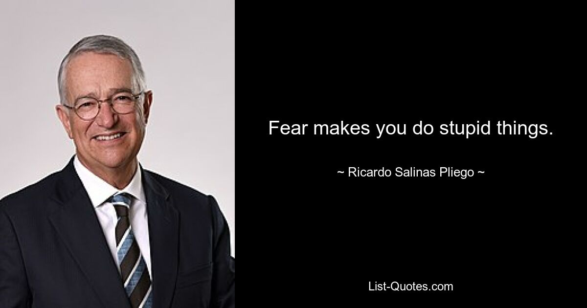 Fear makes you do stupid things. — © Ricardo Salinas Pliego