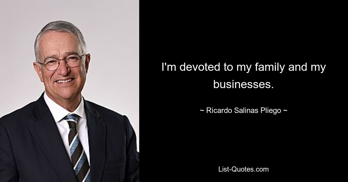 I'm devoted to my family and my businesses. — © Ricardo Salinas Pliego