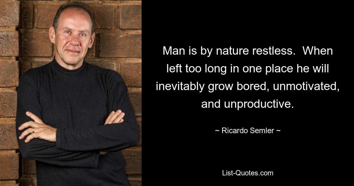Человек по своей природе беспокоен. Если его оставить слишком долго на одном месте, он неизбежно станет скучным, потерявшим мотивацию и непродуктивным. — © Рикардо Семлер 