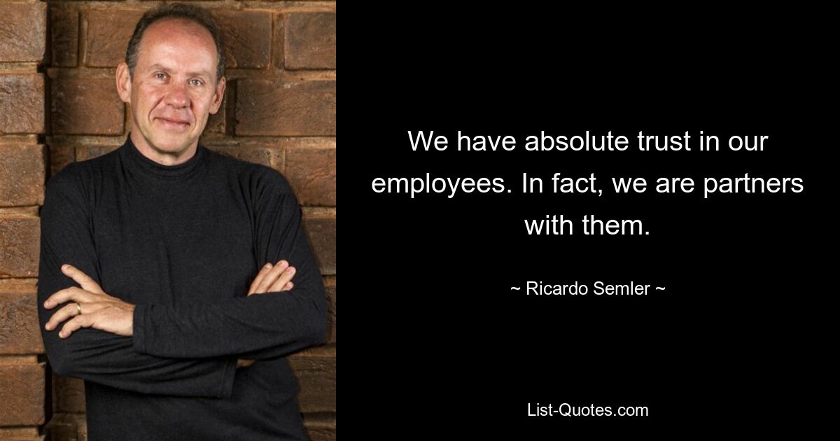 We have absolute trust in our employees. In fact, we are partners with them. — © Ricardo Semler