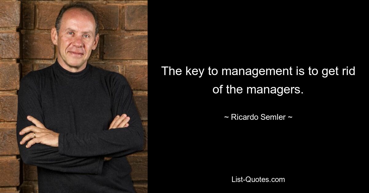 The key to management is to get rid of the managers. — © Ricardo Semler