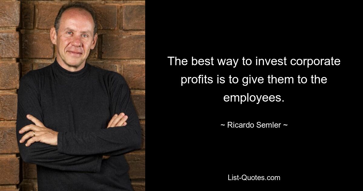 The best way to invest corporate profits is to give them to the employees. — © Ricardo Semler