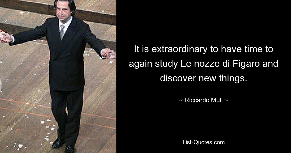 It is extraordinary to have time to again study Le nozze di Figaro and discover new things. — © Riccardo Muti