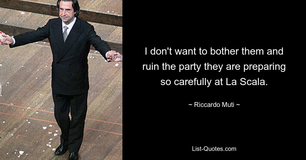 I don't want to bother them and ruin the party they are preparing so carefully at La Scala. — © Riccardo Muti