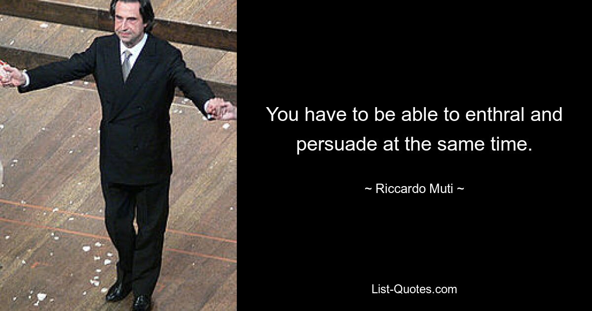 You have to be able to enthral and persuade at the same time. — © Riccardo Muti