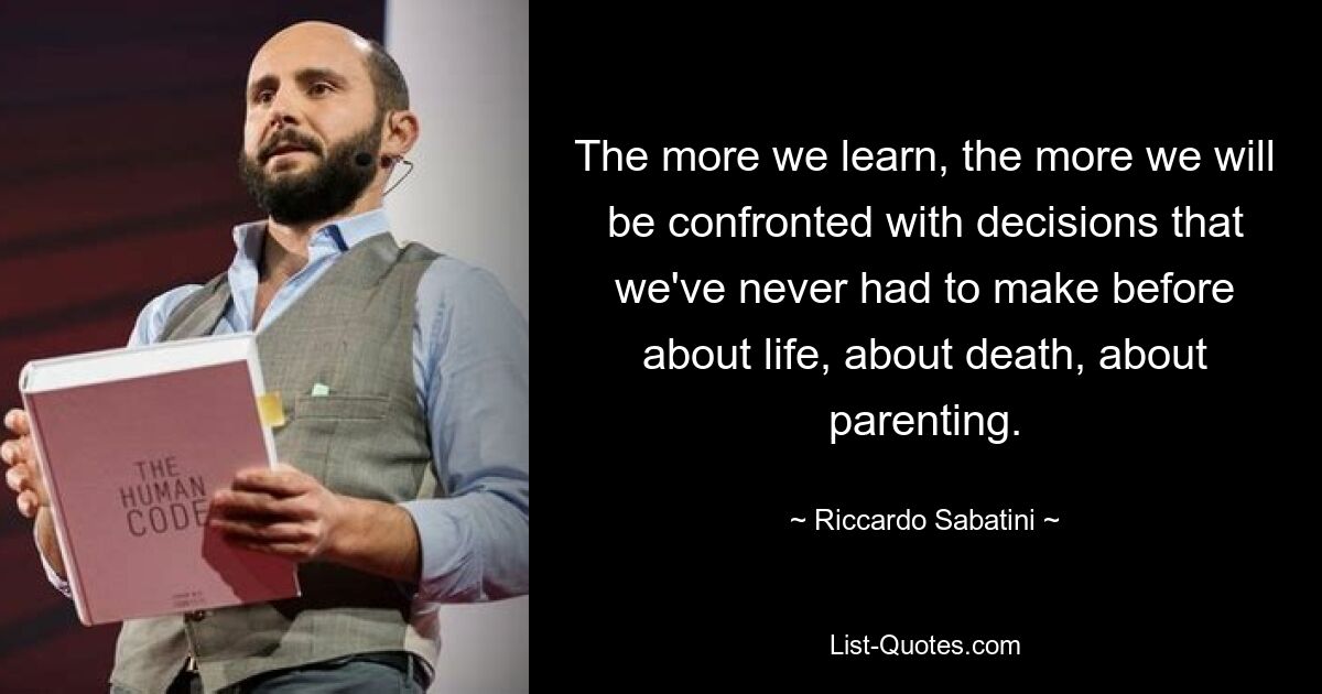 The more we learn, the more we will be confronted with decisions that we've never had to make before about life, about death, about parenting. — © Riccardo Sabatini