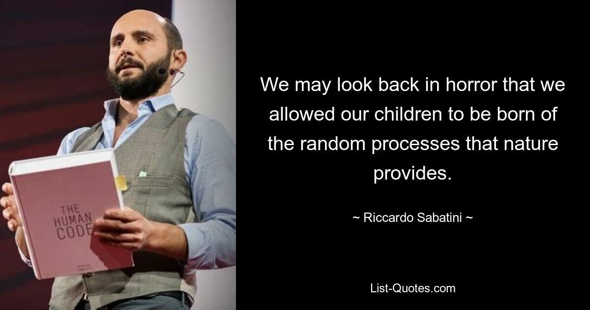 We may look back in horror that we allowed our children to be born of the random processes that nature provides. — © Riccardo Sabatini