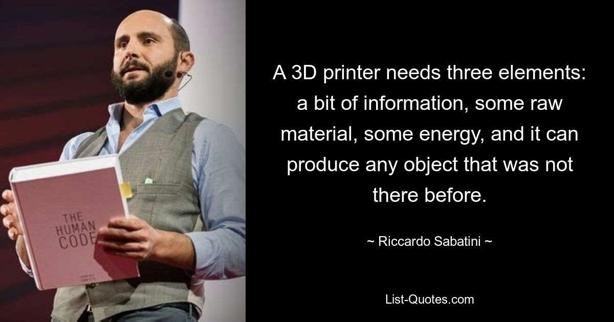 A 3D printer needs three elements: a bit of information, some raw material, some energy, and it can produce any object that was not there before. — © Riccardo Sabatini