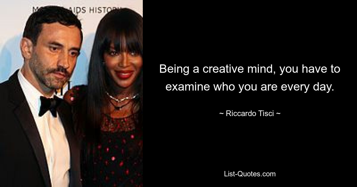 Being a creative mind, you have to examine who you are every day. — © Riccardo Tisci