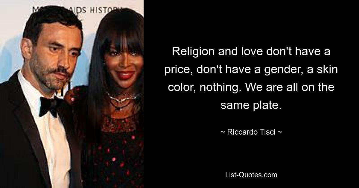 Religion and love don't have a price, don't have a gender, a skin color, nothing. We are all on the same plate. — © Riccardo Tisci