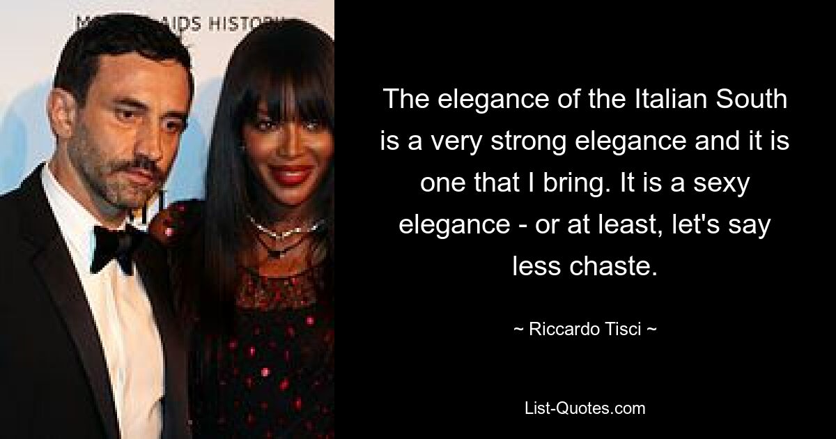 The elegance of the Italian South is a very strong elegance and it is one that I bring. It is a sexy elegance - or at least, let's say less chaste. — © Riccardo Tisci