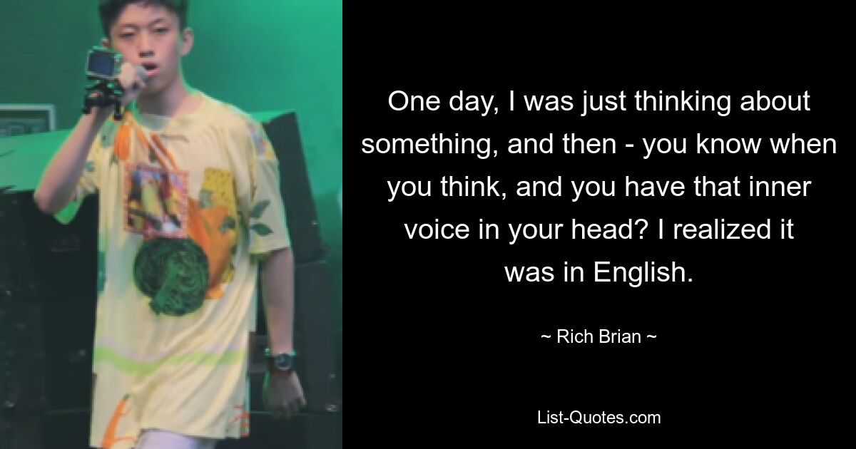 One day, I was just thinking about something, and then - you know when you think, and you have that inner voice in your head? I realized it was in English. — © Rich Brian