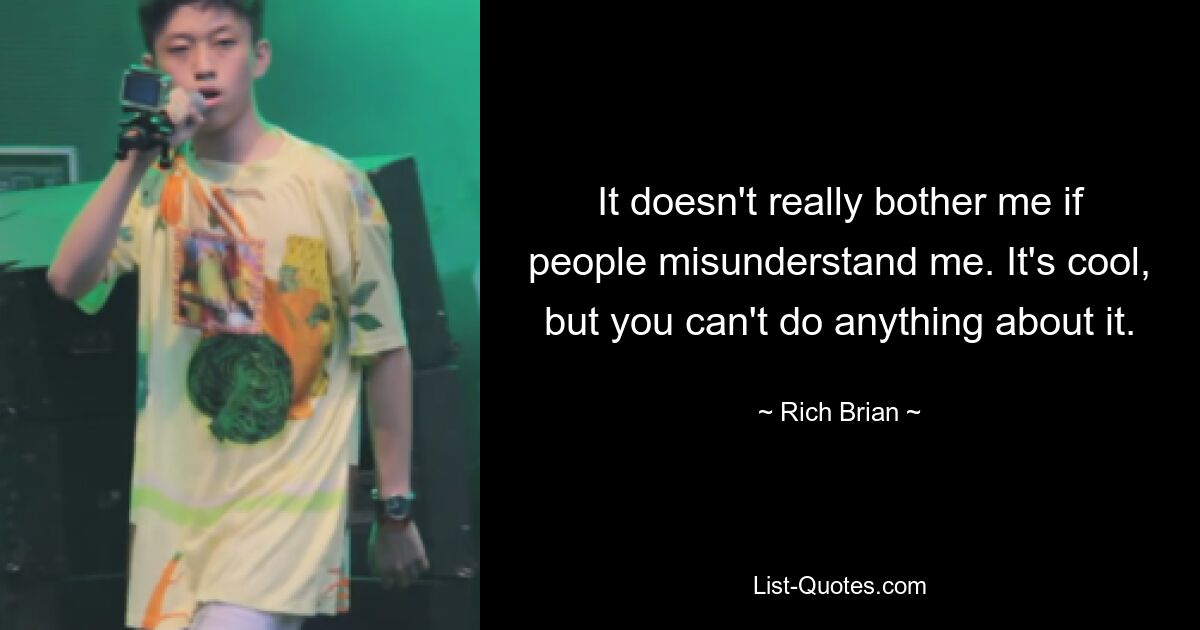 It doesn't really bother me if people misunderstand me. It's cool, but you can't do anything about it. — © Rich Brian