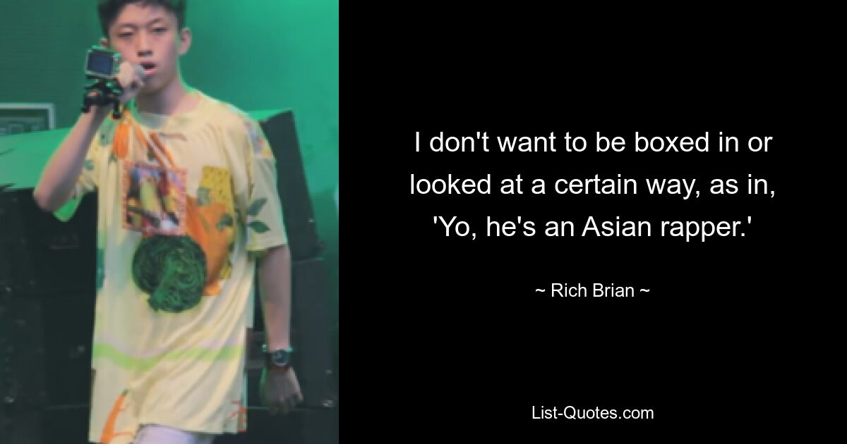 I don't want to be boxed in or looked at a certain way, as in, 'Yo, he's an Asian rapper.' — © Rich Brian