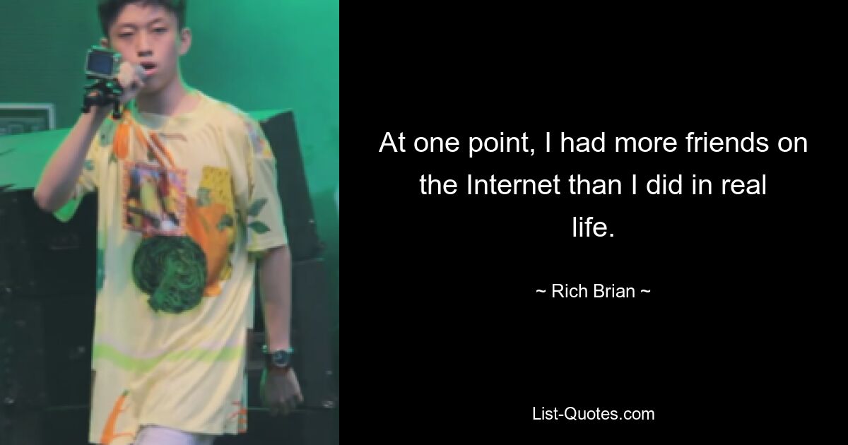 At one point, I had more friends on the Internet than I did in real life. — © Rich Brian