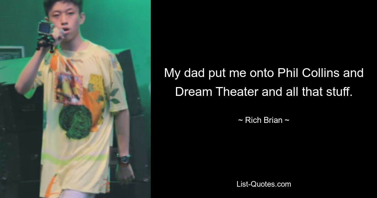 My dad put me onto Phil Collins and Dream Theater and all that stuff. — © Rich Brian