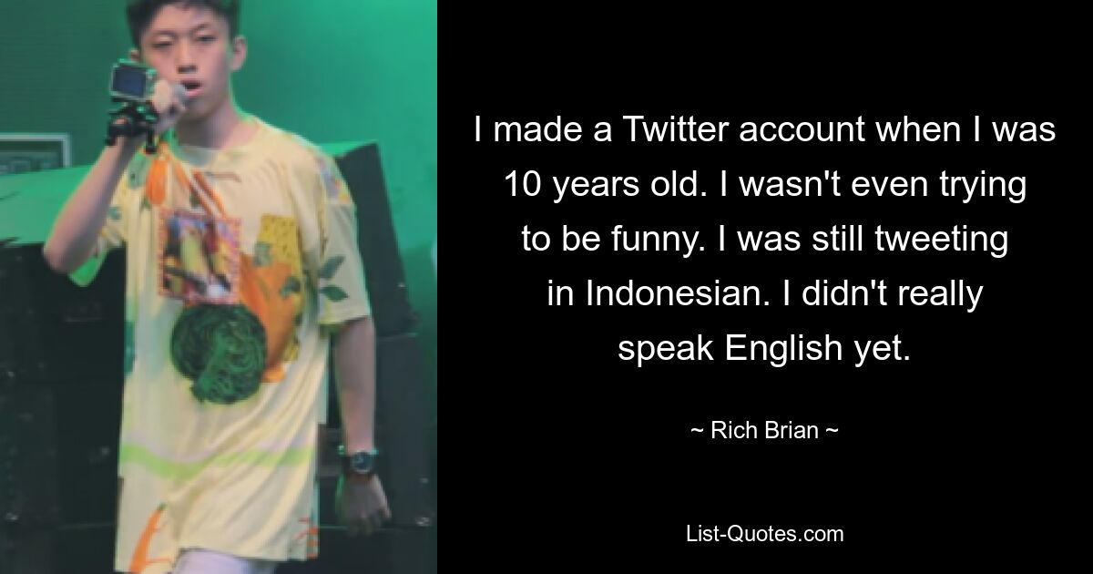 I made a Twitter account when I was 10 years old. I wasn't even trying to be funny. I was still tweeting in Indonesian. I didn't really speak English yet. — © Rich Brian