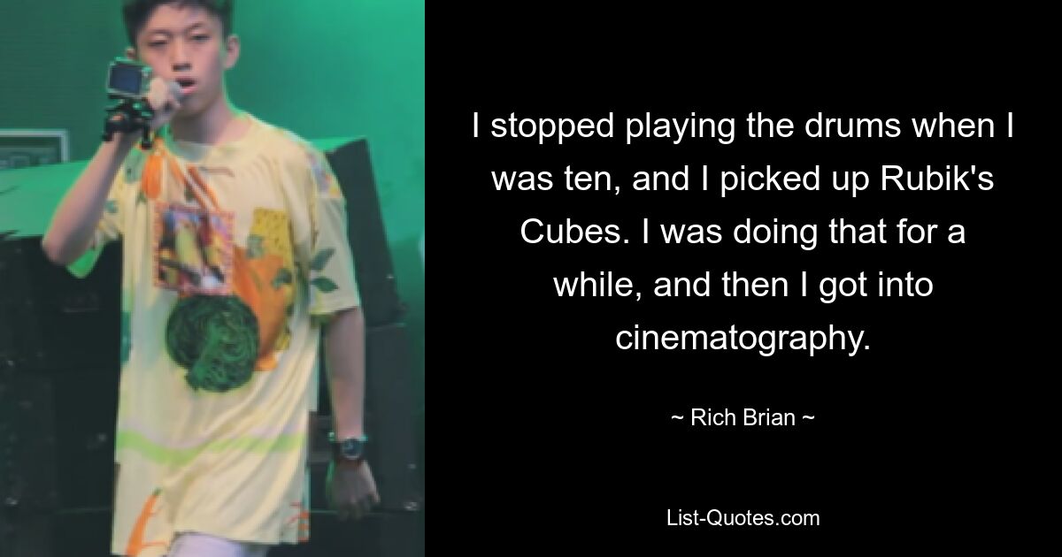 I stopped playing the drums when I was ten, and I picked up Rubik's Cubes. I was doing that for a while, and then I got into cinematography. — © Rich Brian