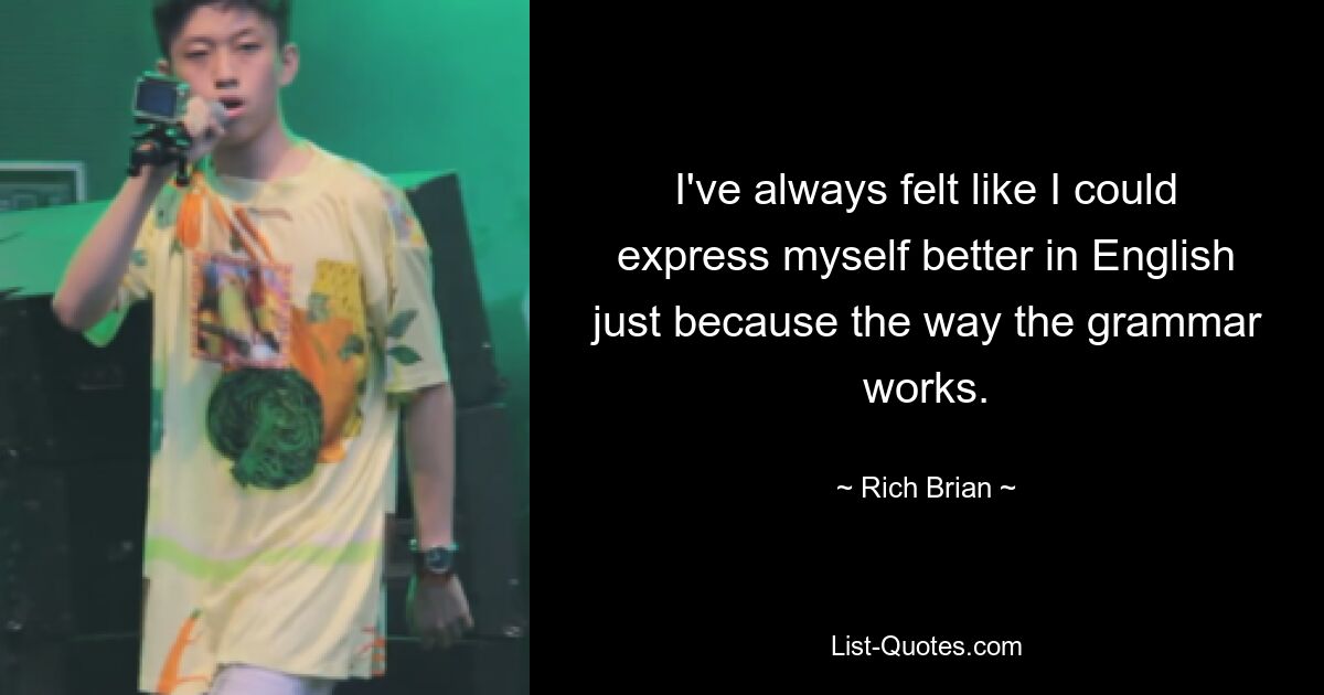 I've always felt like I could express myself better in English just because the way the grammar works. — © Rich Brian