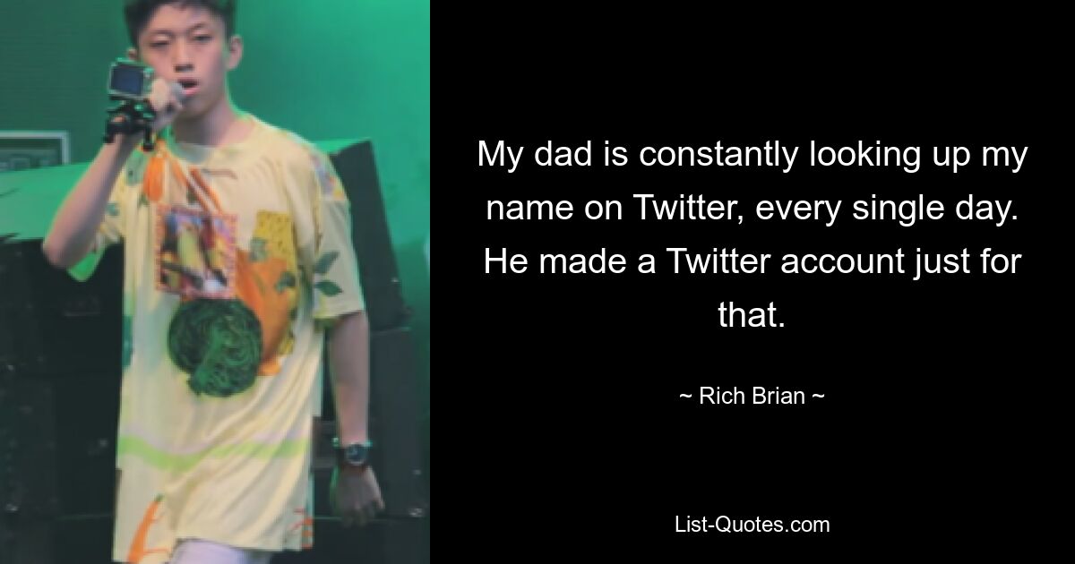 My dad is constantly looking up my name on Twitter, every single day. He made a Twitter account just for that. — © Rich Brian