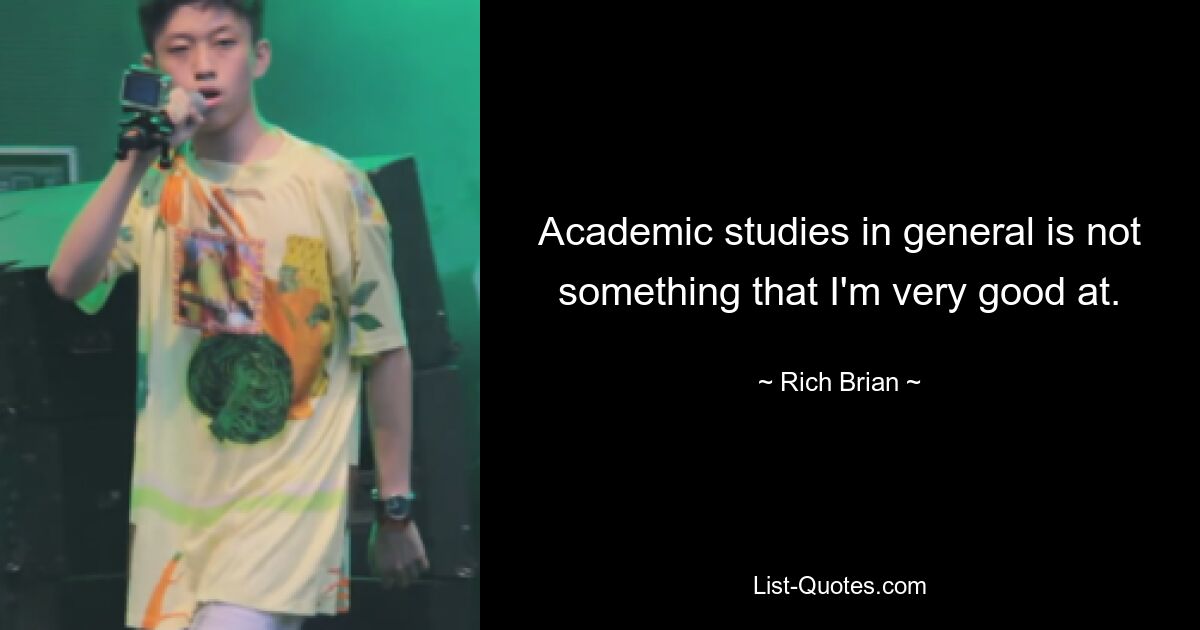 Academic studies in general is not something that I'm very good at. — © Rich Brian