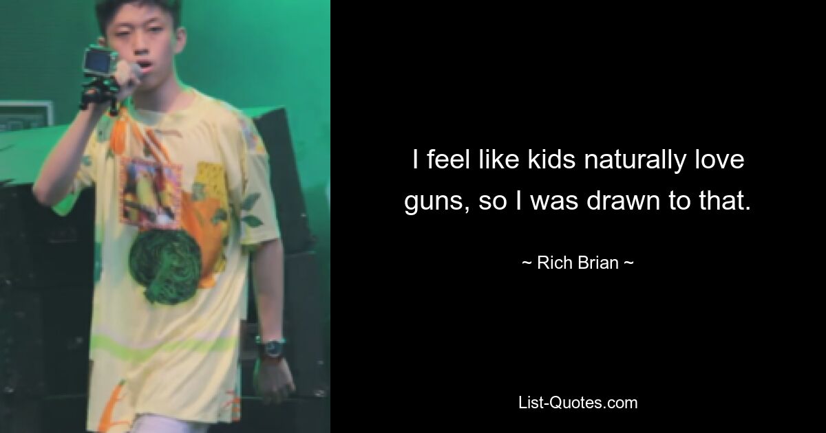 I feel like kids naturally love guns, so I was drawn to that. — © Rich Brian