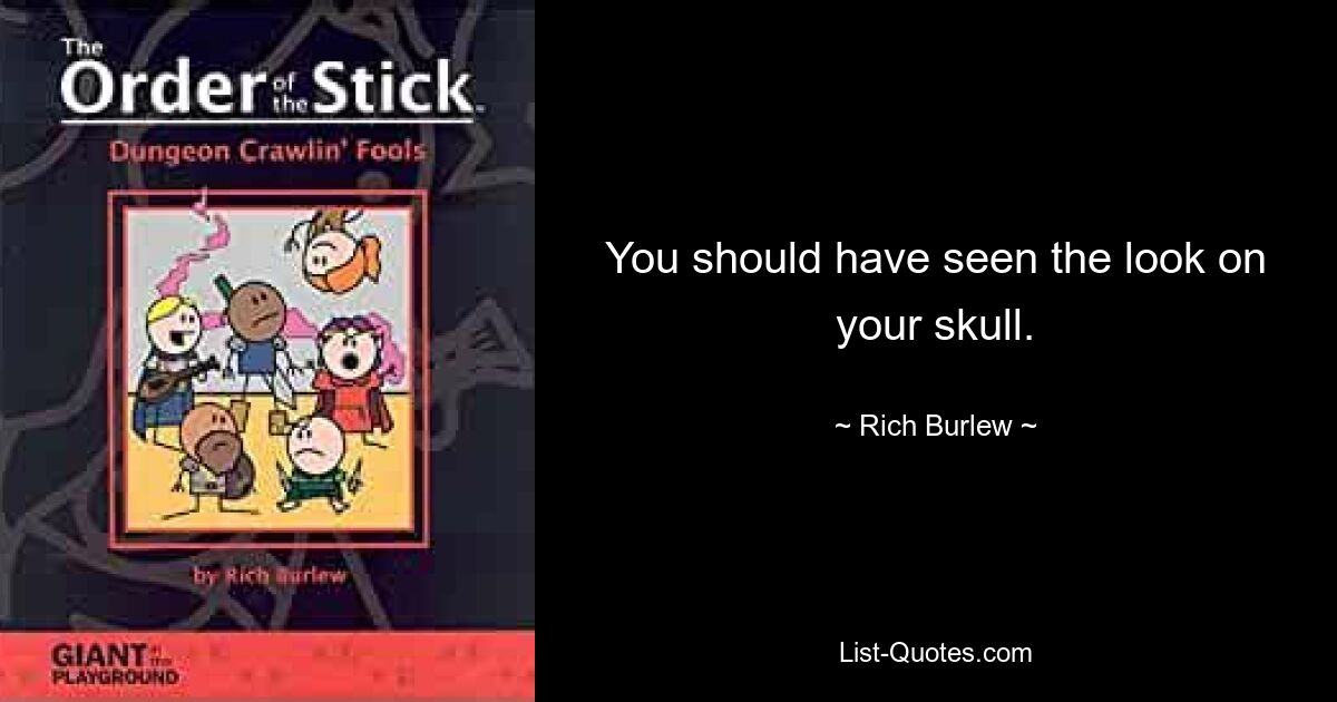 You should have seen the look on your skull. — © Rich Burlew