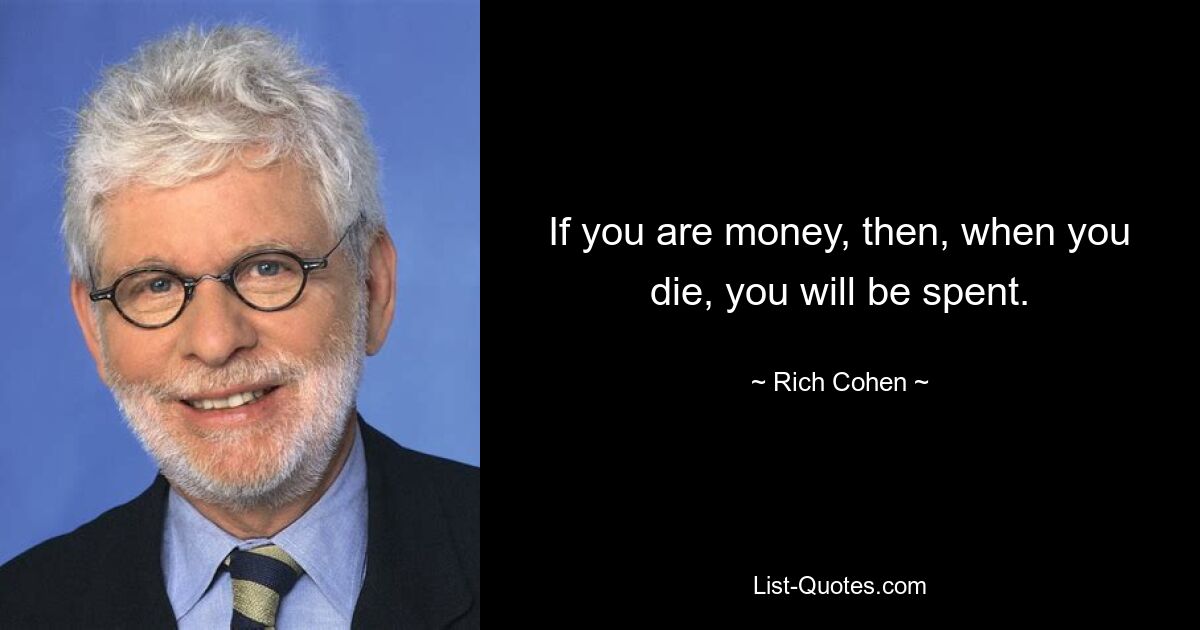 If you are money, then, when you die, you will be spent. — © Rich Cohen