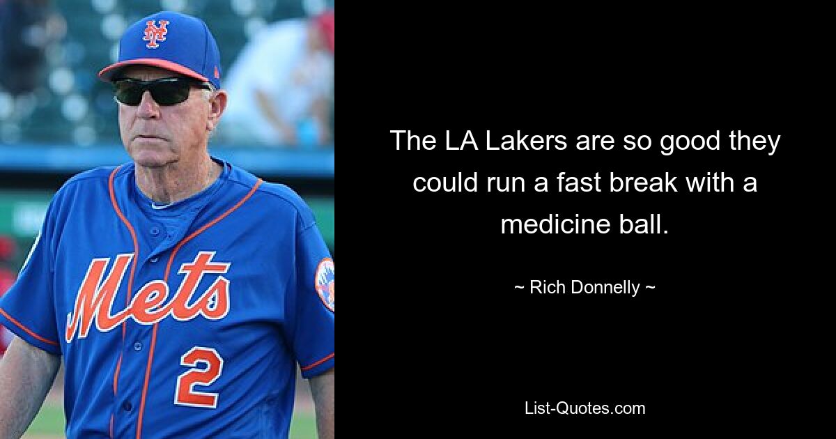 The LA Lakers are so good they could run a fast break with a medicine ball. — © Rich Donnelly