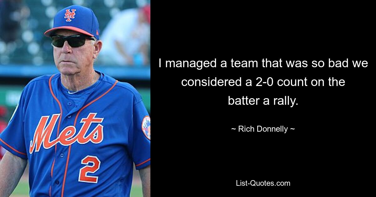 I managed a team that was so bad we considered a 2-0 count on the batter a rally. — © Rich Donnelly