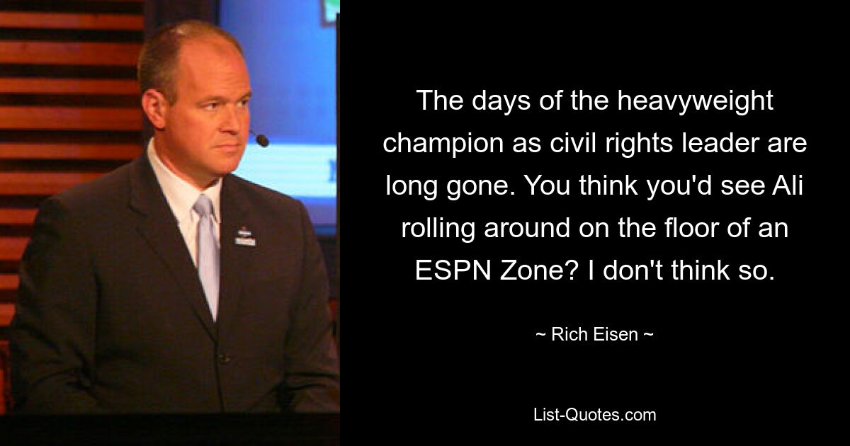 The days of the heavyweight champion as civil rights leader are long gone. You think you'd see Ali rolling around on the floor of an ESPN Zone? I don't think so. — © Rich Eisen