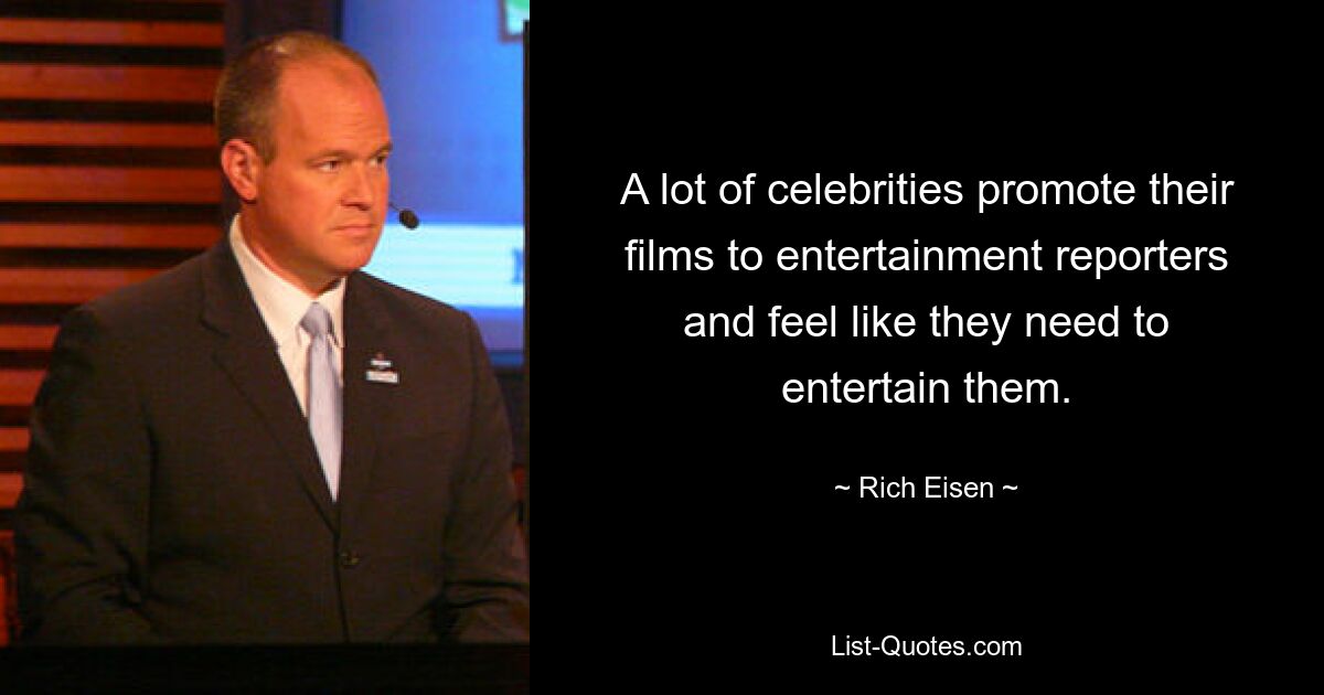 A lot of celebrities promote their films to entertainment reporters and feel like they need to entertain them. — © Rich Eisen