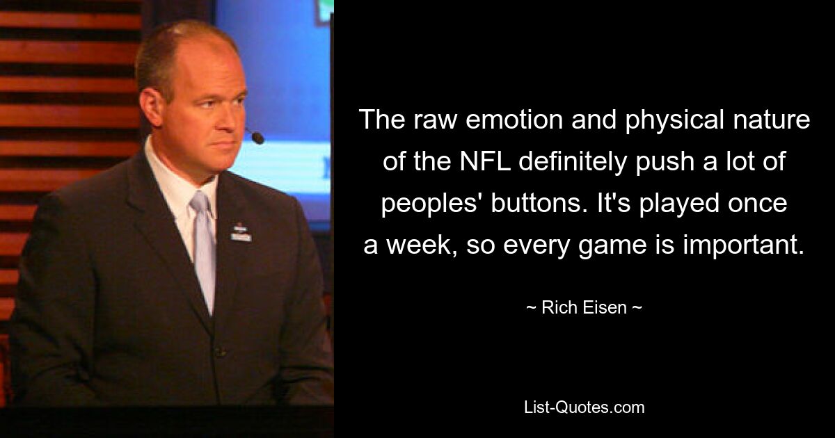 The raw emotion and physical nature of the NFL definitely push a lot of peoples' buttons. It's played once a week, so every game is important. — © Rich Eisen