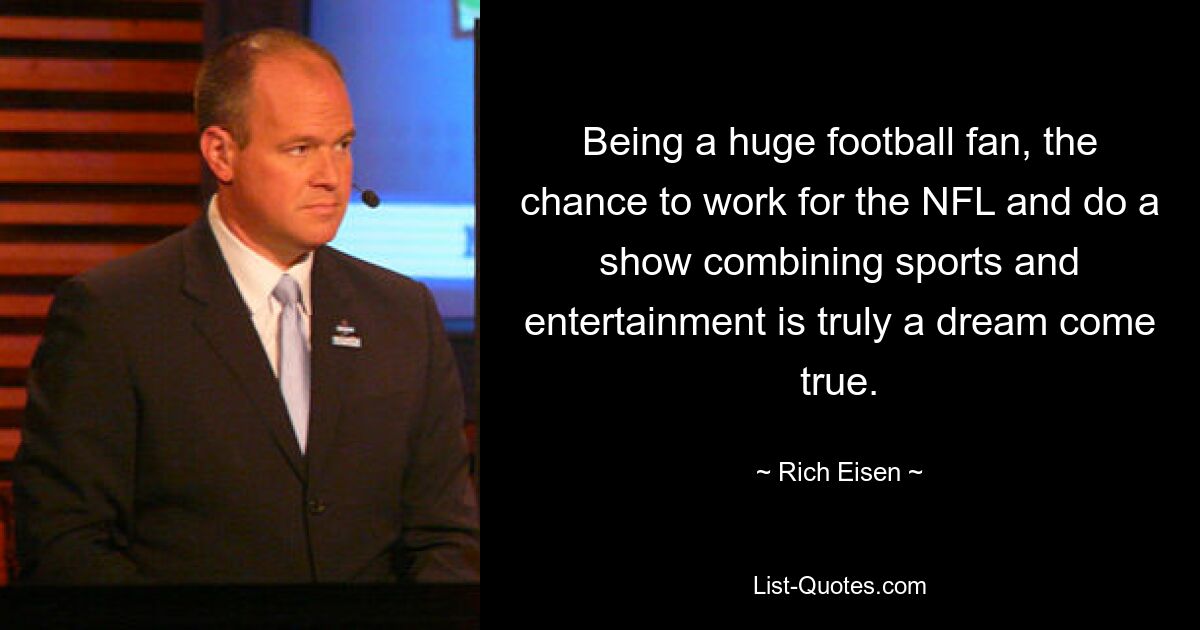 Being a huge football fan, the chance to work for the NFL and do a show combining sports and entertainment is truly a dream come true. — © Rich Eisen