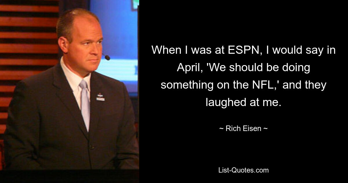 When I was at ESPN, I would say in April, 'We should be doing something on the NFL,' and they laughed at me. — © Rich Eisen