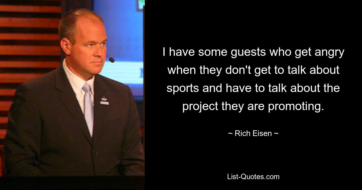 I have some guests who get angry when they don't get to talk about sports and have to talk about the project they are promoting. — © Rich Eisen